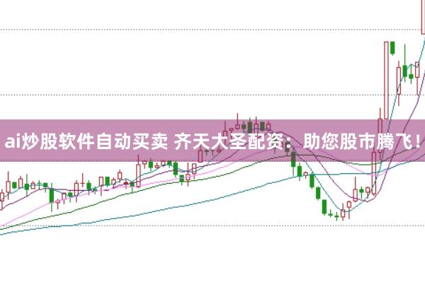 ai炒股软件自动买卖 齐天大圣配资：助您股市腾飞！