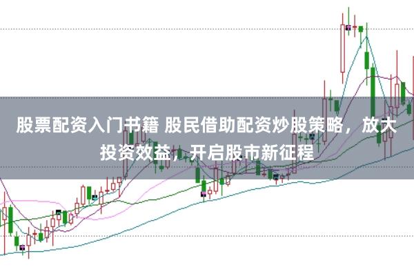 股票配资入门书籍 股民借助配资炒股策略，放大投资效益，开启股市新征程