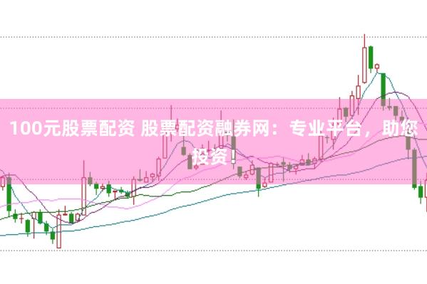 100元股票配资 股票配资融券网：专业平台，助您投资！
