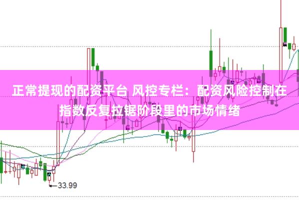 正常提现的配资平台 风控专栏：配资风险控制在指数反复拉锯阶段里的市场情绪