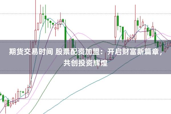期货交易时间 股票配资加盟：开启财富新篇章，共创投资辉煌