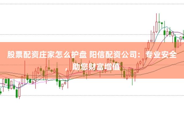 股票配资庄家怎么护盘 阳信配资公司：专业安全，助您财富增值