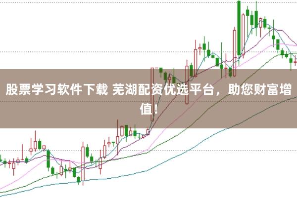 股票学习软件下载 芜湖配资优选平台，助您财富增值！
