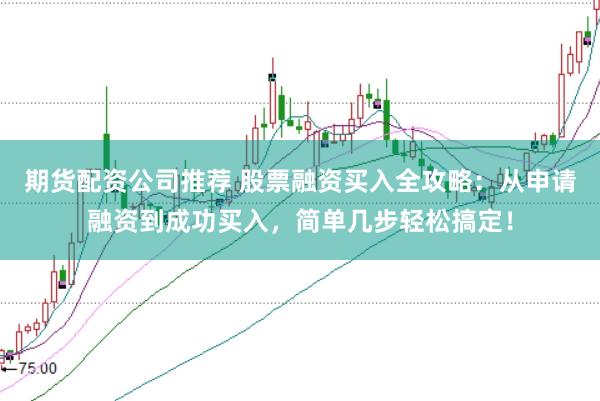 期货配资公司推荐 股票融资买入全攻略：从申请融资到成功买入，简单几步轻松搞定！