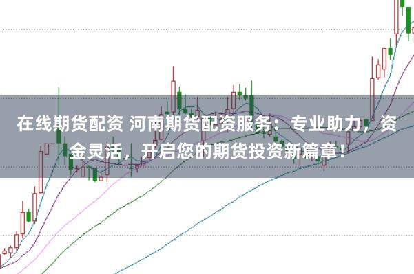 在线期货配资 河南期货配资服务：专业助力，资金灵活，开启您的期货投资新篇章！