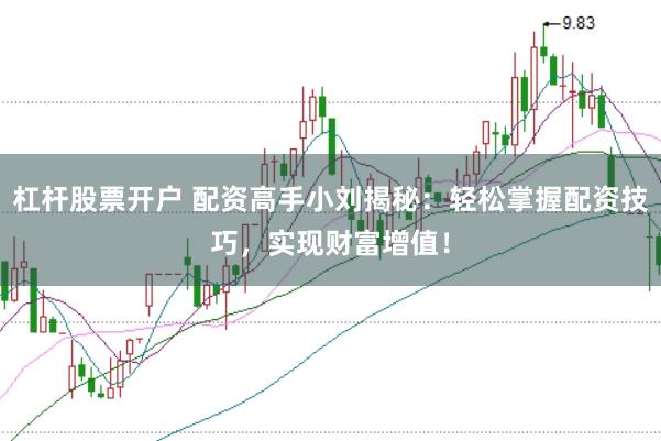杠杆股票开户 配资高手小刘揭秘：轻松掌握配资技巧，实现财富增值！