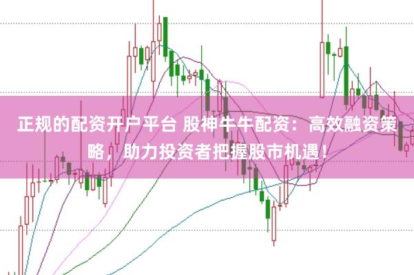 正规的配资开户平台 股神牛牛配资：高效融资策略，助力投资者把握股市机遇！