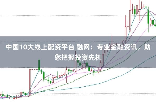 中国10大线上配资平台 融网：专业金融资讯，助您把握投资先机