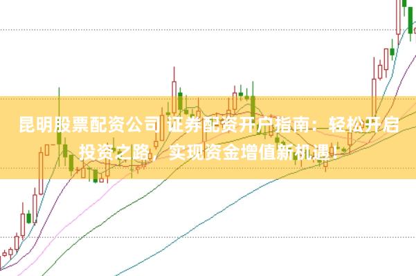 昆明股票配资公司 证券配资开户指南：轻松开启投资之路，实现资金增值新机遇！