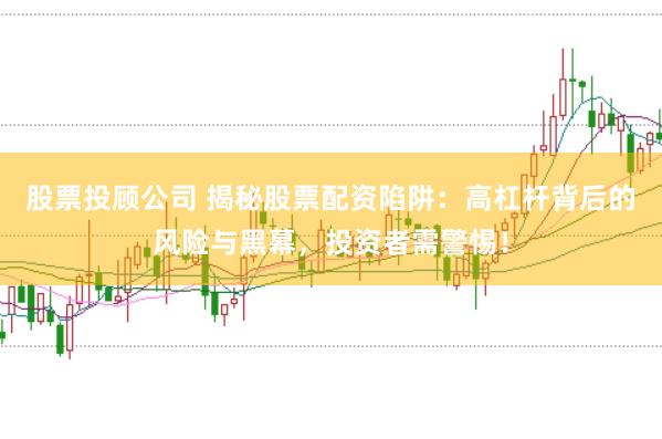 股票投顾公司 揭秘股票配资陷阱：高杠杆背后的风险与黑幕，投资者需警惕！