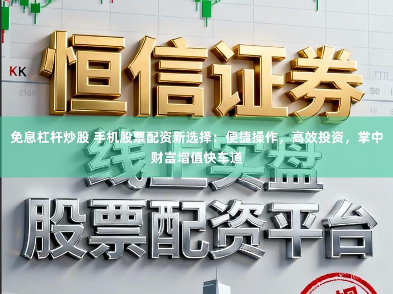 免息杠杆炒股 手机股票配资新选择：便捷操作，高效投资，掌中财富增值快车道