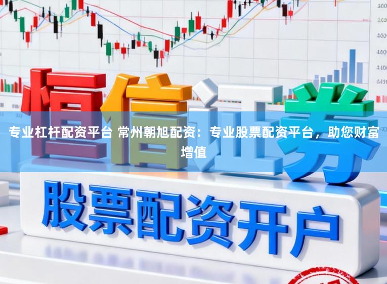 专业杠杆配资平台 常州朝旭配资：专业股票配资平台，助您财富增值