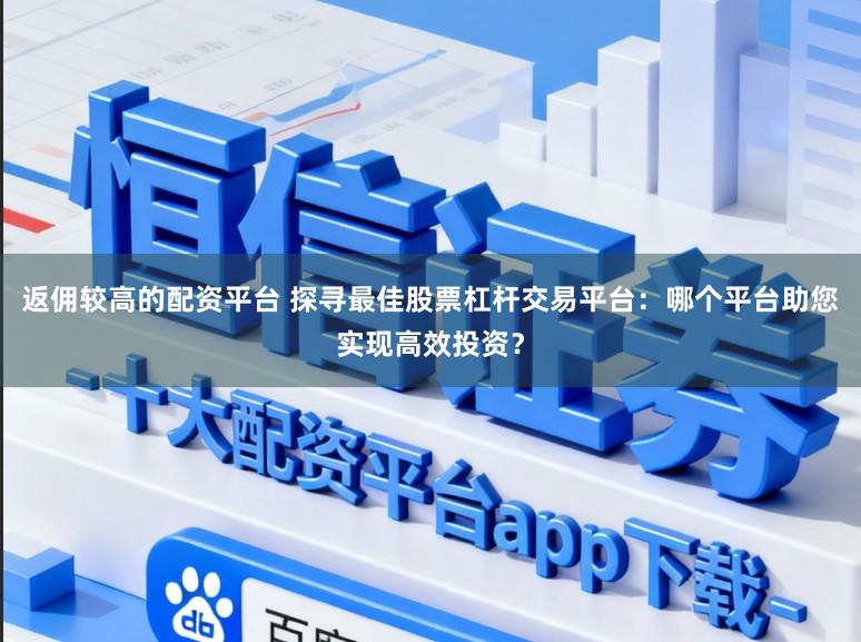 返佣较高的配资平台 探寻最佳股票杠杆交易平台：哪个平台助您实现高效投资？