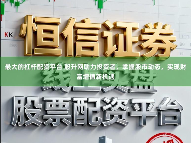 最大的杠杆配资平台 股升网助力投资者，掌握股市动态，实现财富增值新机遇