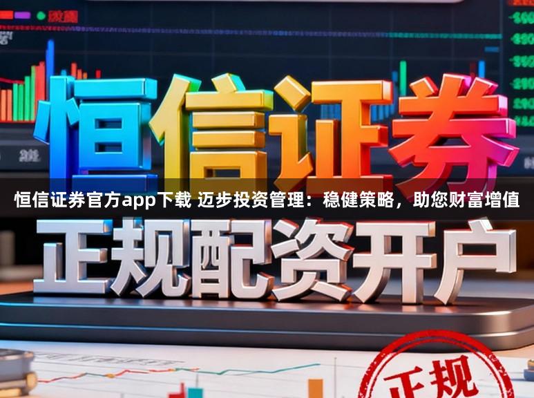 恒信证券官方app下载 迈步投资管理：稳健策略，助您财富增值