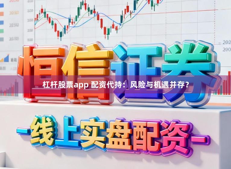 杠杆股票app 配资代持：风险与机遇并存？