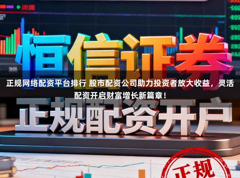 正规网络配资平台排行 股市配资公司助力投资者放大收益，灵活配资开启财富增长新篇章！