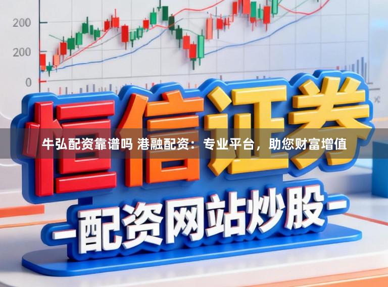 牛弘配资靠谱吗 港融配资：专业平台，助您财富增值