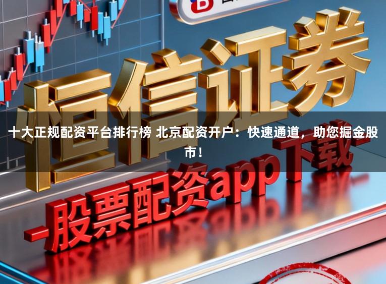 十大正规配资平台排行榜 北京配资开户：快速通道，助您掘金股市！