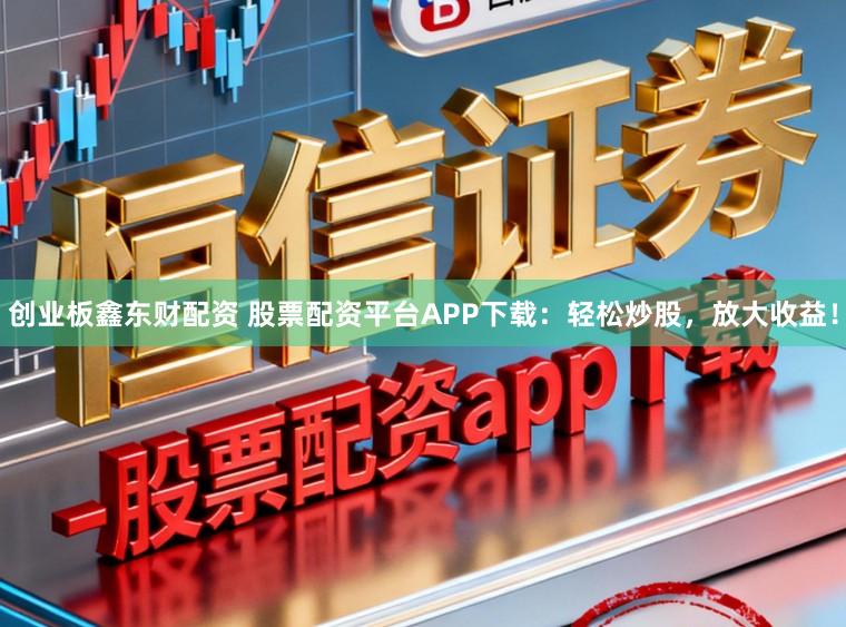 创业板鑫东财配资 股票配资平台APP下载：轻松炒股，放大收益！