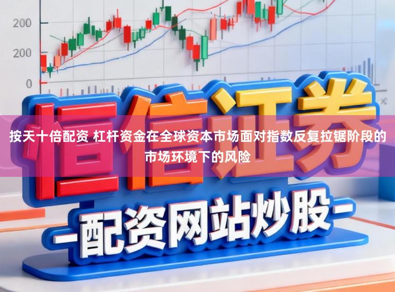 按天十倍配资 杠杆资金在全球资本市场面对指数反复拉锯阶段的市场环境下的风险