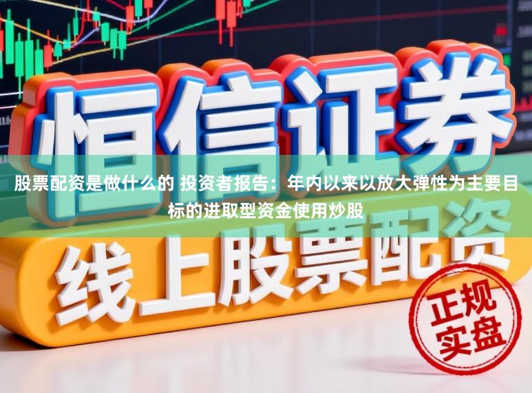 股票配资是做什么的 投资者报告：年内以来以放大弹性为主要目标的进取型资金使用炒股