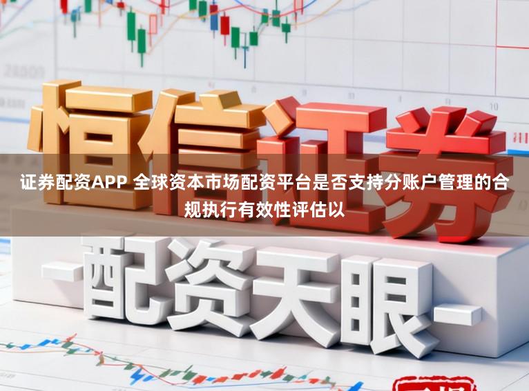 证券配资APP 全球资本市场配资平台是否支持分账户管理的合规执行有效性评估以