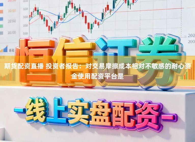 期货配资直播 投资者报告：对交易摩擦成本相对不敏感的耐心资金使用配资平台是