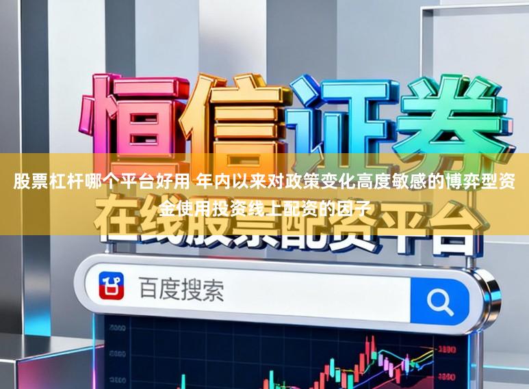 股票杠杆哪个平台好用 年内以来对政策变化高度敏感的博弈型资金使用投资线上配资的因子