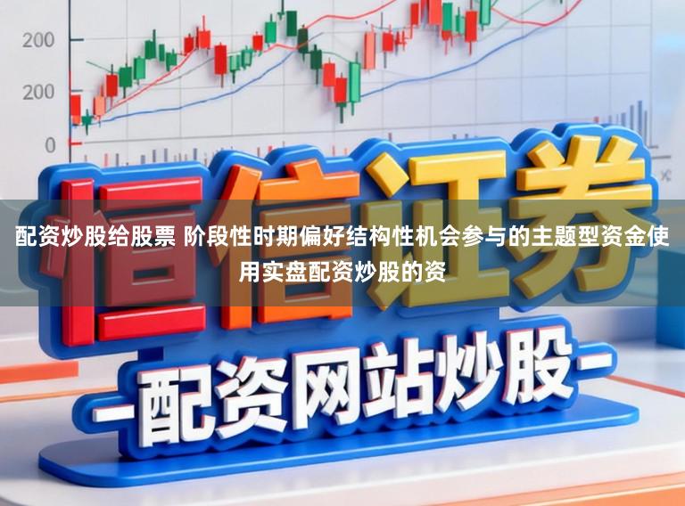 配资炒股给股票 阶段性时期偏好结构性机会参与的主题型资金使用实盘配资炒股的资