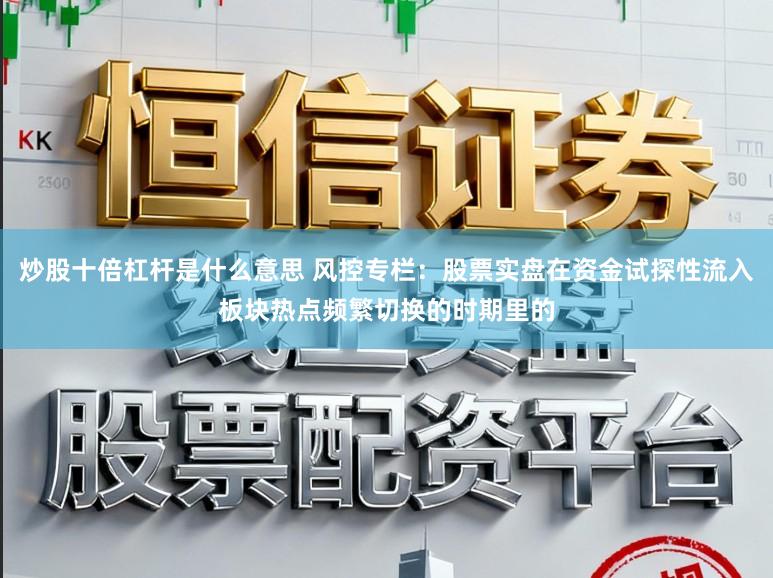 炒股十倍杠杆是什么意思 风控专栏：股票实盘在资金试探性流入板块热点频繁切换的时期里的