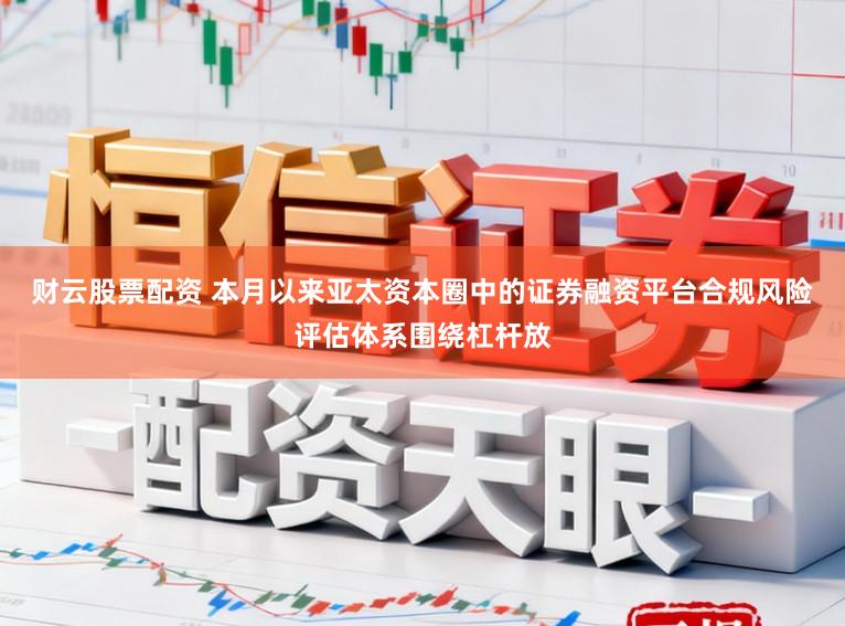 财云股票配资 本月以来亚太资本圈中的证券融资平台合规风险评估体系围绕杠杆放
