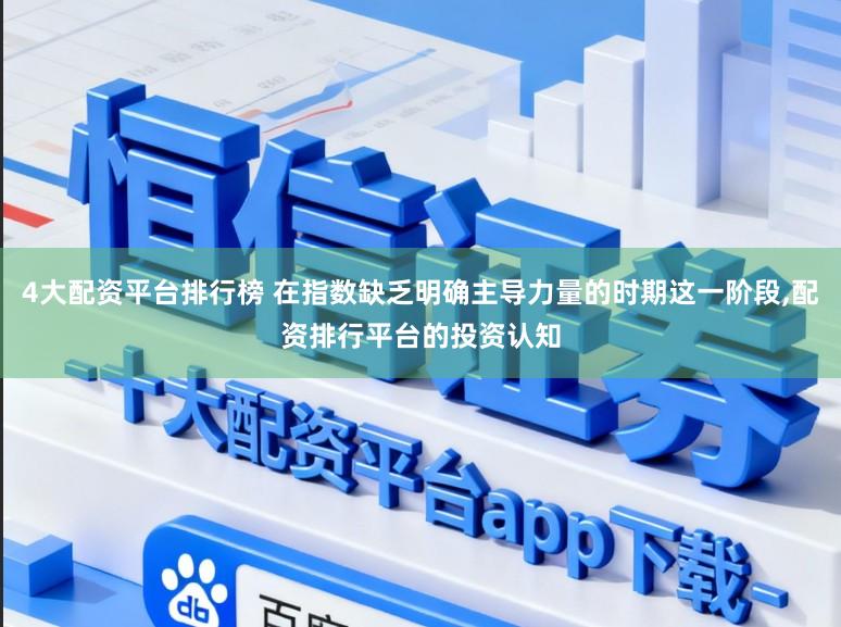 4大配资平台排行榜 在指数缺乏明确主导力量的时期这一阶段,配资排行平台的投资认知