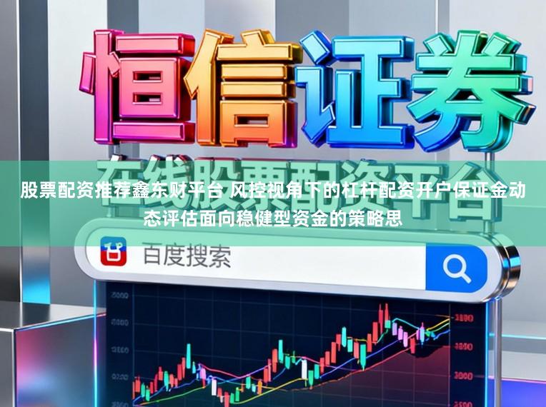 股票配资推荐鑫东财平台 风控视角下的杠杆配资开户保证金动态评估面向稳健型资金的策略思
