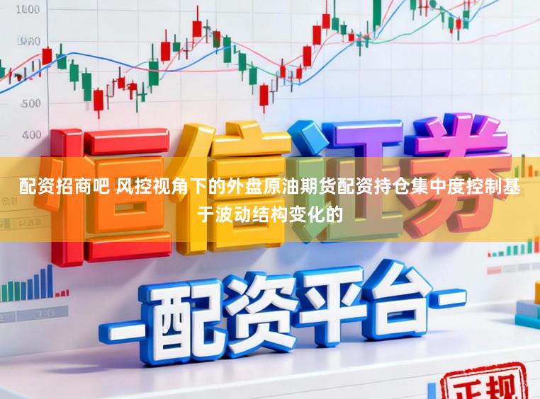 配资招商吧 风控视角下的外盘原油期货配资持仓集中度控制基于波动结构变化的