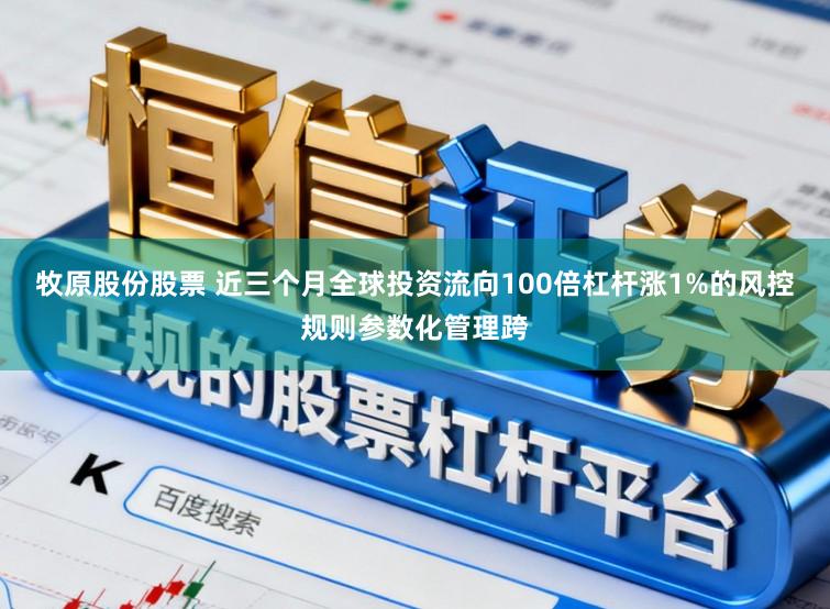 牧原股份股票 近三个月全球投资流向100倍杠杆涨1%的风控规则参数化管理跨