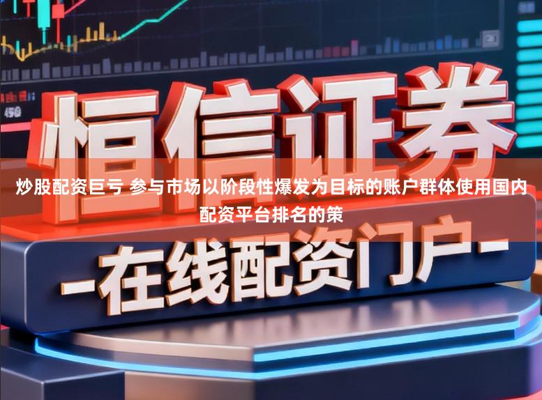 炒股配资巨亏 参与市场以阶段性爆发为目标的账户群体使用国内配资平台排名的策