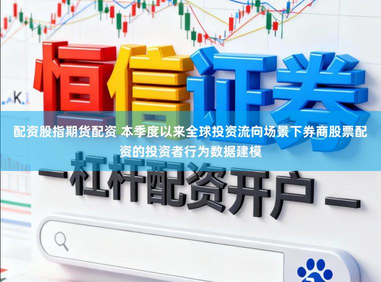 配资股指期货配资 本季度以来全球投资流向场景下券商股票配资的投资者行为数据建模