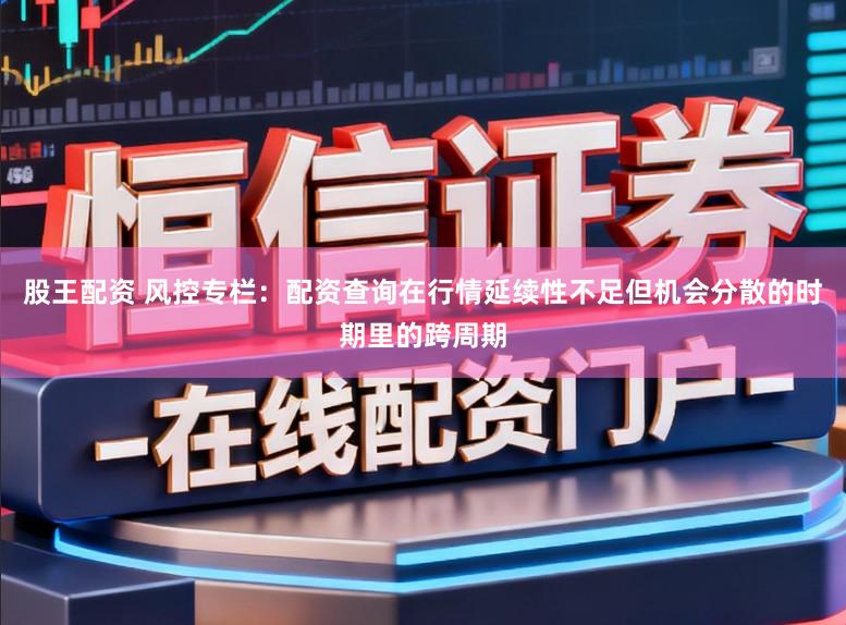 股王配资 风控专栏：配资查询在行情延续性不足但机会分散的时期里的跨周期