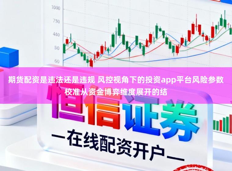 期货配资是违法还是违规 风控视角下的投资app平台风险参数校准从资金博弈维度展开的结