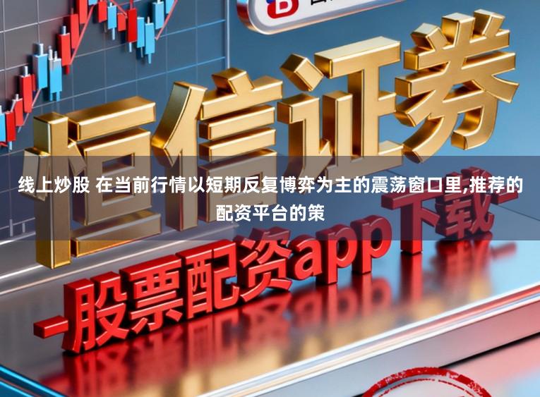 线上炒股 在当前行情以短期反复博弈为主的震荡窗口里,推荐的配资平台的策
