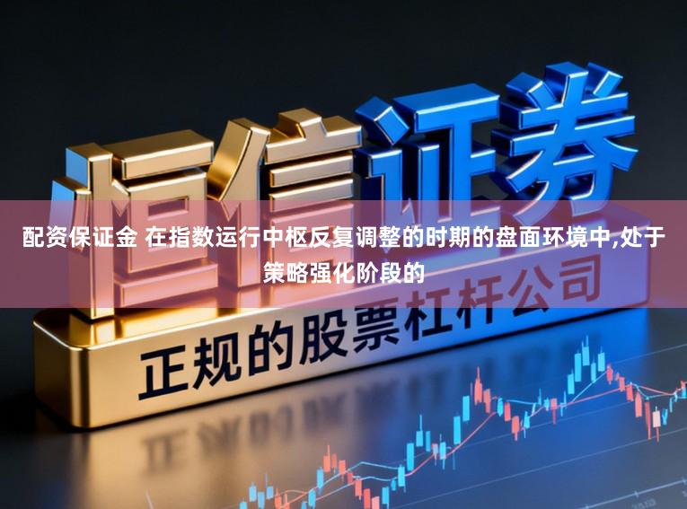 配资保证金 在指数运行中枢反复调整的时期的盘面环境中,处于策略强化阶段的