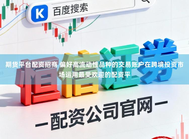 期货平台配资招商 偏好高流动性品种的交易账户在跨境投资市场运用最受欢迎的配资平