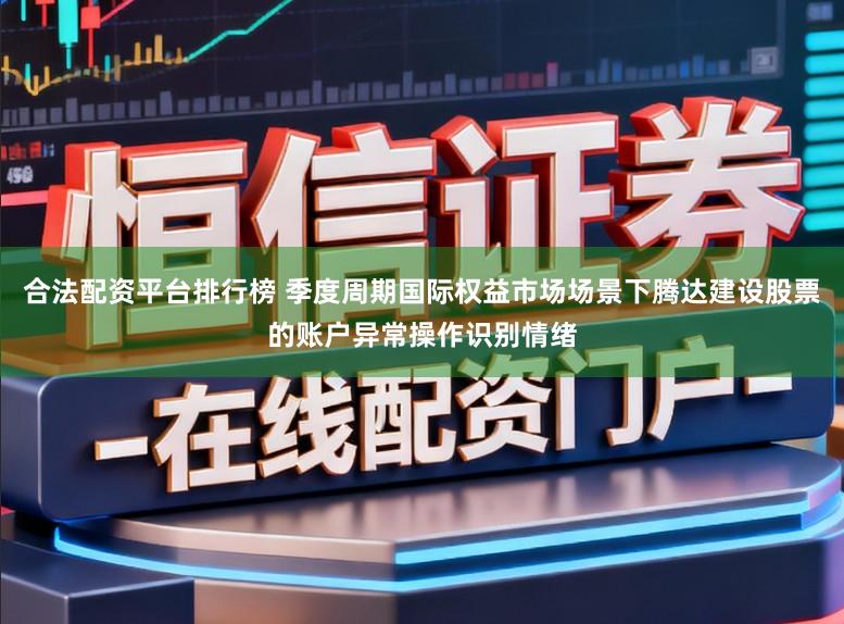 合法配资平台排行榜 季度周期国际权益市场场景下腾达建设股票的账户异常操作识别情绪
