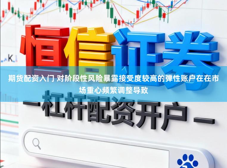 期货配资入门 对阶段性风险暴露接受度较高的弹性账户在在市场重心频繁调整导致