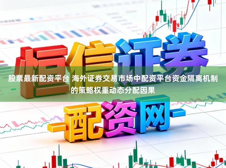 股票最新配资平台 海外证券交易市场中配资平台资金隔离机制的策略权重动态分配因果
