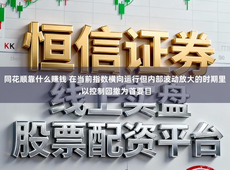 同花顺靠什么赚钱 在当前指数横向运行但内部波动放大的时期里,以控制回撤为首要目