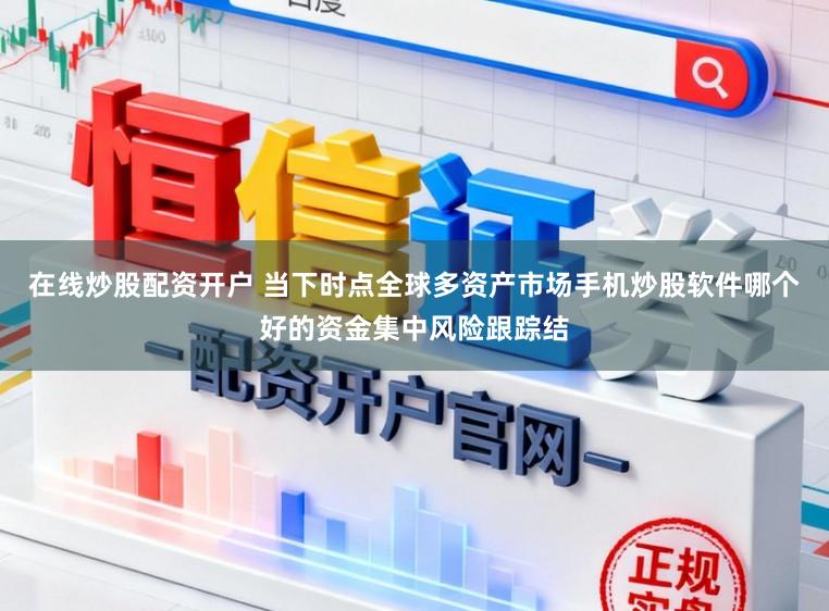 在线炒股配资开户 当下时点全球多资产市场手机炒股软件哪个好的资金集中风险跟踪结