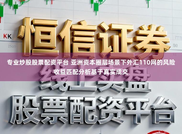 专业炒股股票配资平台 亚洲资本圈层场景下外汇110网的风险收益匹配分析基于真实成交