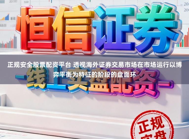 正规安全股票配资平台 透视海外证券交易市场在市场运行以博弈平衡为特征的阶段的盘面环